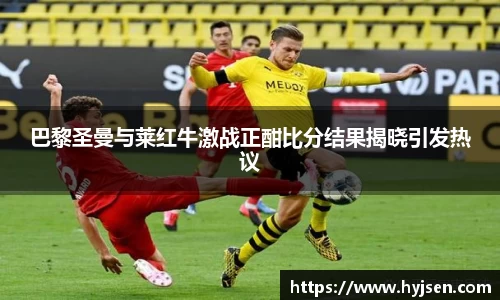 巴黎圣曼与莱红牛激战正酣比分结果揭晓引发热议